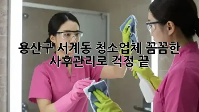 용산구 서계동 청소업체: 꼼꼼한 사후관리로 걱정 끝!